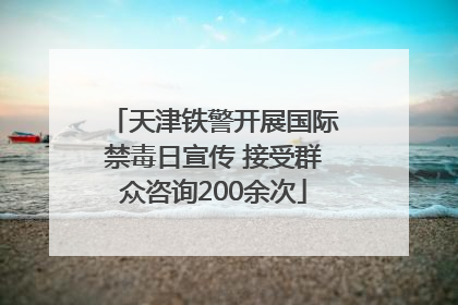 天津铁警开展国际禁毒日宣传 接受群众咨询200余次