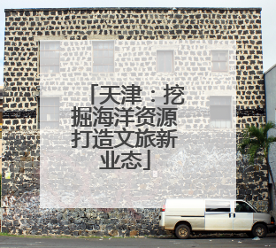 天津：挖掘海洋资源打造文旅新业态