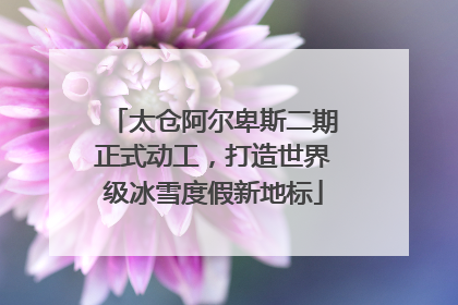 太仓阿尔卑斯二期正式动工，打造世界级冰雪度假新地标