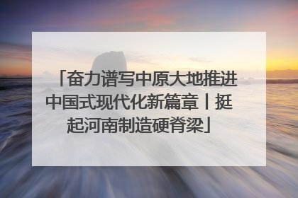 奋力谱写中原大地推进中国式现代化新篇章丨挺起河南制造硬脊梁