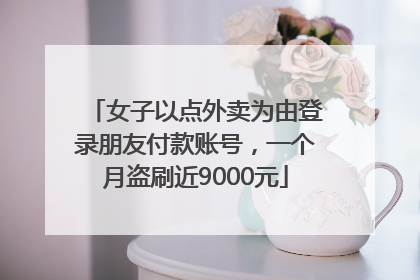 女子以点外卖为由登录朋友付款账号，一个月盗刷近9000元
