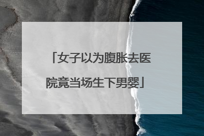 女子以为腹胀去医院竟当场生下男婴