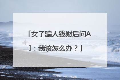 女子骗人钱财后问AI：我该怎么办？