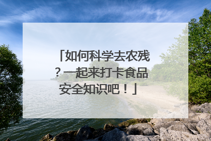 如何科学去农残？一起来打卡食品安全知识吧！