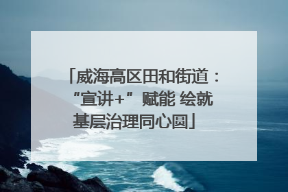 威海高区田和街道：“宣讲+”赋能 绘就基层治理同心圆