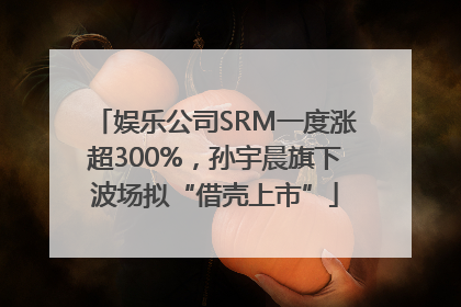 娱乐公司SRM一度涨超300%，孙宇晨旗下波场拟“借壳上市”