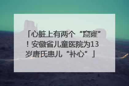 心脏上有两个“窟窿”！安徽省儿童医院为13岁唐氏患儿“补心”