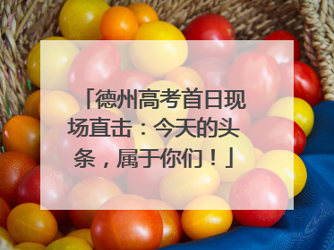 德州高考首日现场直击：今天的头条，属于你们！