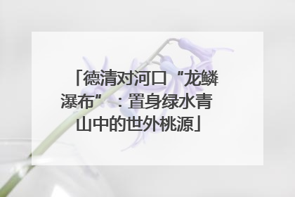 德清对河口“龙鳞瀑布”：置身绿水青山中的世外桃源