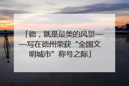 德，就是最美的风景——写在德州荣获“全国文明城市”称号之际