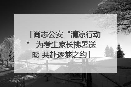 尚志公安“清凉行动” 为考生家长拂暑送暖 共赴逐梦之约