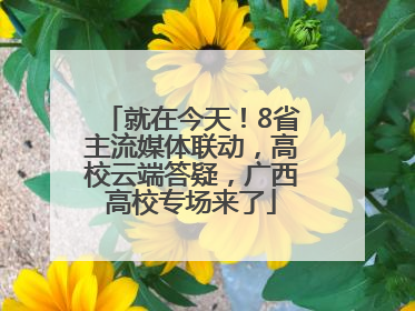 就在今天！8省主流媒体联动，高校云端答疑，广西高校专场来了