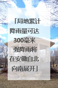 局地累计降雨量可达300毫米 强降雨将在安徽自北向南展开