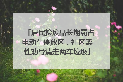 居民捡废品长期霸占电动车停放区，社区柔性劝导清走两车垃圾