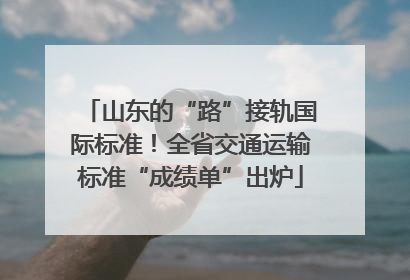山东的“路”接轨国际标准！全省交通运输标准“成绩单”出炉