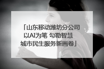 山东移动潍坊分公司以AI为笔 勾勒智慧城市民生服务新画卷