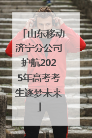 山东移动济宁分公司护航2025年高考考生逐梦未来