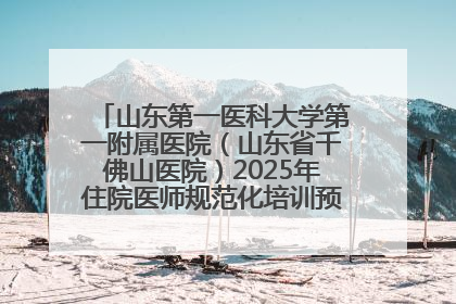 山东第一医科大学第一附属医院（山东省千佛山医院）2025年住院医师规范化培训预招收简章发布