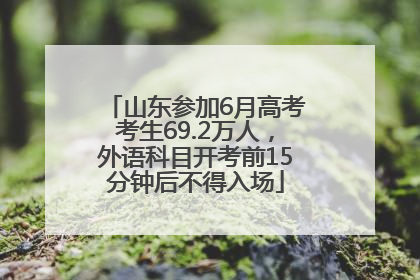 山东参加6月高考考生69.2万人，外语科目开考前15分钟后不得入场