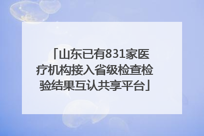 山东已有831家医疗机构接入省级检查检验结果互认共享平台