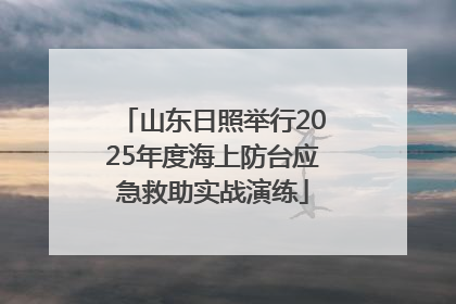 山东日照举行2025年度海上防台应急救助实战演练
