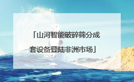 山河智能破碎筛分成套设备登陆非洲市场