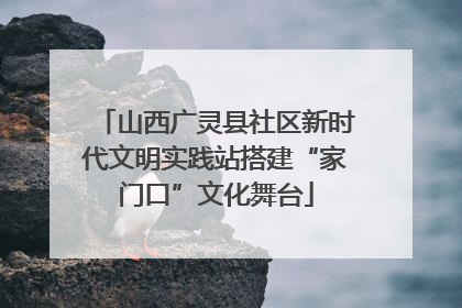 山西广灵县社区新时代文明实践站搭建“家门口”文化舞台