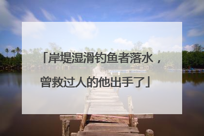 岸堤湿滑钓鱼者落水，曾救过人的他出手了