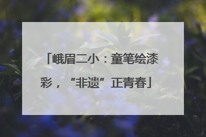 峨眉二小：童笔绘漆彩，“非遗”正青春