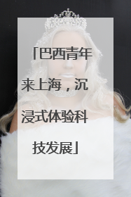 巴西青年来上海，沉浸式体验科技发展