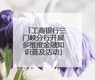工商银行三门峡分行开展多维度金融知识普及活动