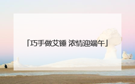 巧手做艾锤 浓情迎端午