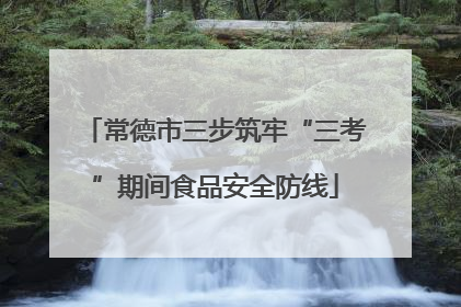 常德市三步筑牢“三考”期间食品安全防线