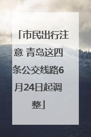 市民出行注意 青岛这四条公交线路6月24日起调整