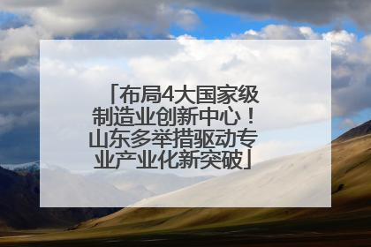 布局4大国家级制造业创新中心！山东多举措驱动专业产业化新突破