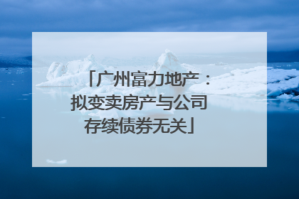广州富力地产：拟变卖房产与公司存续债券无关