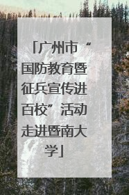 广州市“国防教育暨征兵宣传进百校”活动走进暨南大学