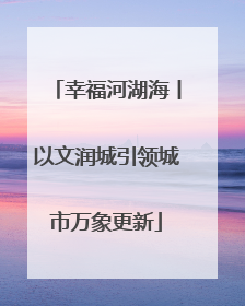 幸福河湖海丨以文润城引领城市万象更新