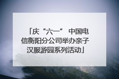 庆“六一” 中国电信衡阳分公司举办亲子汉服游园系列活动