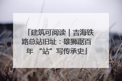 建筑可阅读｜吉海铁路总站旧址：雄狮踞百年 “站”写传承史