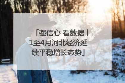 强信心 看数据丨1至4月河北经济延续平稳增长态势