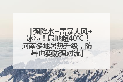 强降水+雷暴大风+冰雹！局地超40℃！河南多地暑热升级，防暑也要防强对流