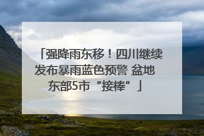 强降雨东移！四川继续发布暴雨蓝色预警 盆地东部5市“接棒”