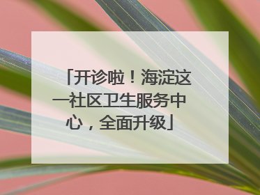 开诊啦！海淀这一社区卫生服务中心，全面升级