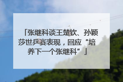 张继科谈王楚钦、孙颖莎世乒赛表现，回应“培养下一个张继科”