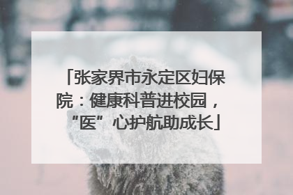 张家界市永定区妇保院：健康科普进校园，“医”心护航助成长