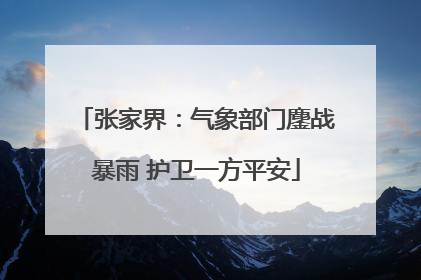 张家界：气象部门鏖战暴雨 护卫一方平安