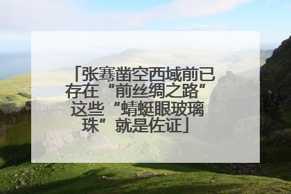 张骞凿空西域前已存在“前丝绸之路” 这些“蜻蜓眼玻璃珠”就是佐证