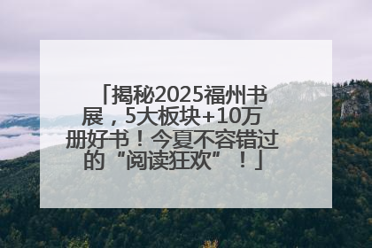 揭秘2025福州书展，5大板块+10万册好书！今夏不容错过的“阅读狂欢”！