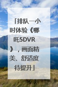 排队一小时体验《哪吒5DVR》，画面精美、舒适度待提升